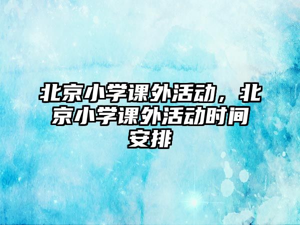 北京小學(xué)課外活動，北京小學(xué)課外活動時(shí)間安排