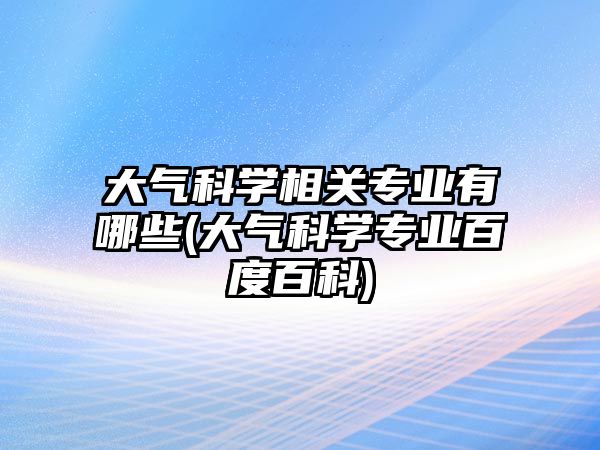 大氣科學相關(guān)專業(yè)有哪些(大氣科學專業(yè)百度百科)