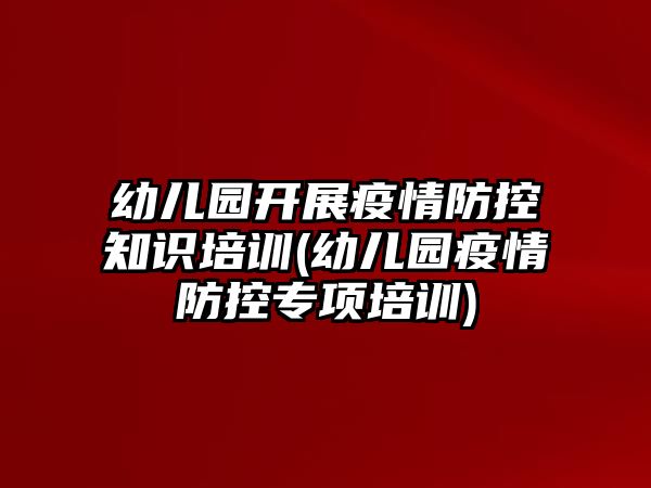 幼兒園開展疫情防控知識培訓(幼兒園疫情防控專項培訓)