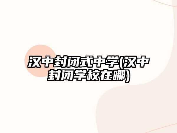 漢中封閉式中學(漢中封閉學校在哪)