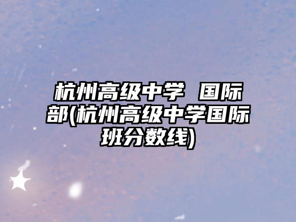 杭州高級(jí)中學(xué) 國(guó)際部(杭州高級(jí)中學(xué)國(guó)際班分?jǐn)?shù)線)