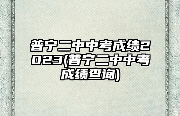 普寧二中中考成績(jī)2023(普寧二中中考成績(jī)查詢(xún))