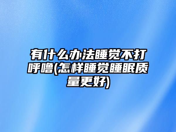 有什么辦法睡覺不打呼嚕(怎樣睡覺睡眠質(zhì)量更好)