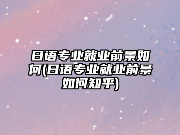 日語專業(yè)就業(yè)前景如何(日語專業(yè)就業(yè)前景如何知乎)