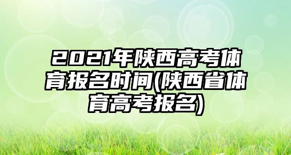 2021年陜西高考體育報名時間(陜西省體育高考報名)