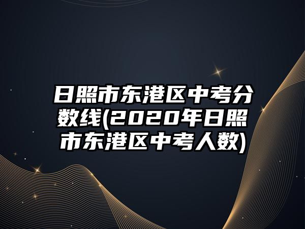 日照市東港區(qū)中考分?jǐn)?shù)線(2020年日照市東港區(qū)中考人數(shù))