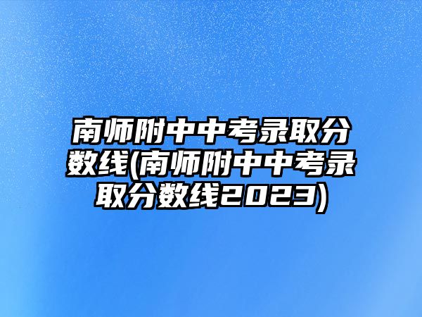 南師附中中考錄取分?jǐn)?shù)線(南師附中中考錄取分?jǐn)?shù)線2023)