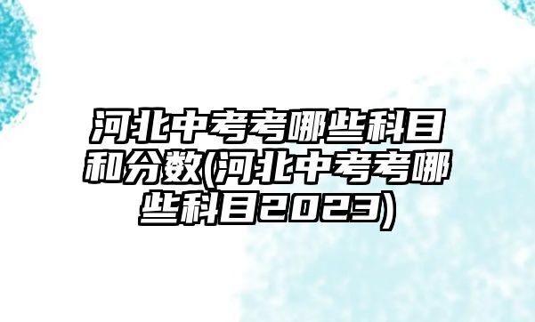 河北中考考哪些科目和分?jǐn)?shù)(河北中考考哪些科目2023)