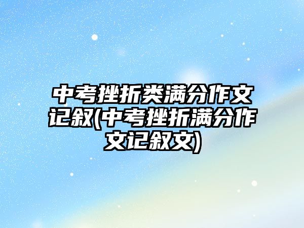 中考挫折類(lèi)滿分作文記敘(中考挫折滿分作文記敘文)