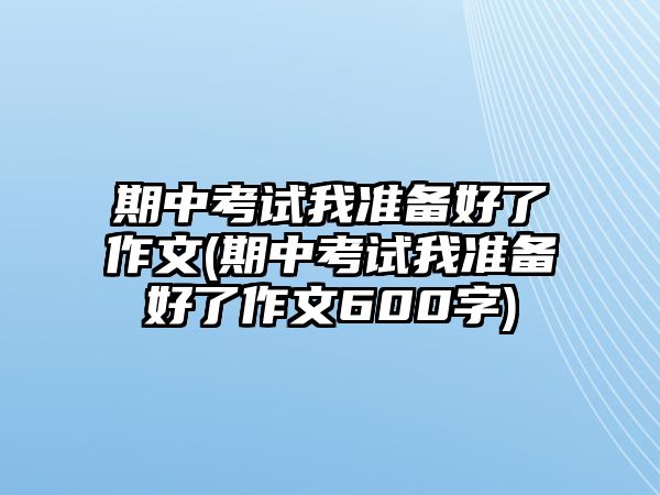 期中考試我準備好了作文(期中考試我準備好了作文600字)