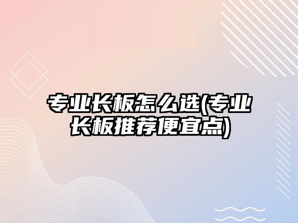 專業(yè)長板怎么選(專業(yè)長板推薦便宜點)