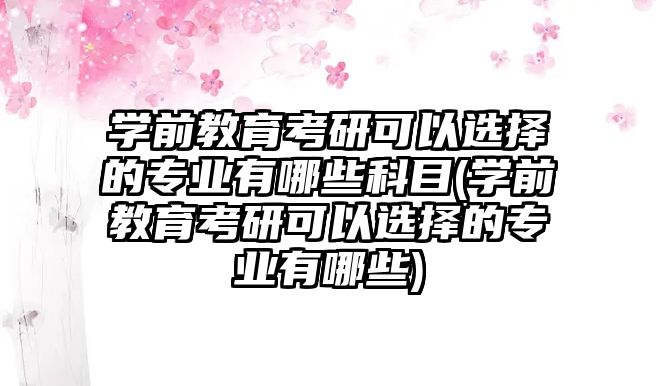 學(xué)前教育考研可以選擇的專業(yè)有哪些科目(學(xué)前教育考研可以選擇的專業(yè)有哪些)