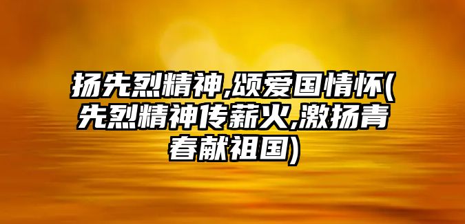 揚(yáng)先烈精神,頌愛國情懷(先烈精神傳薪火,激揚(yáng)青春獻(xiàn)祖國)