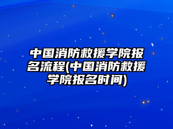 中國(guó)消防救援學(xué)院報(bào)名流程(中國(guó)消防救援學(xué)院報(bào)名時(shí)間)