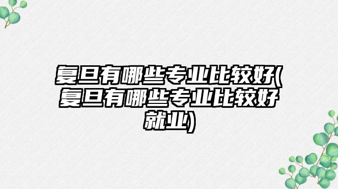 復(fù)旦有哪些專業(yè)比較好(復(fù)旦有哪些專業(yè)比較好就業(yè))