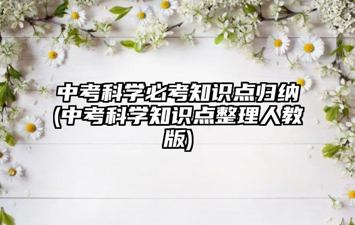 中考科學(xué)必考知識點歸納(中考科學(xué)知識點整理人教版)