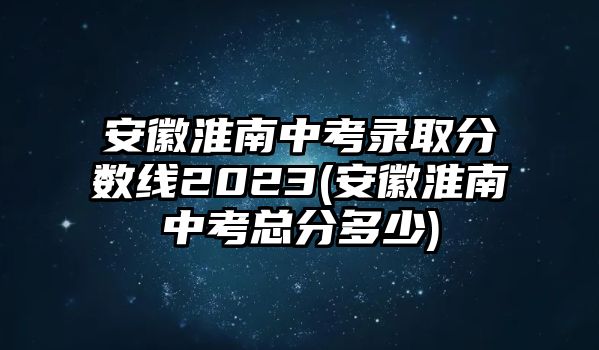 安徽淮南中考錄取分?jǐn)?shù)線2023(安徽淮南中考總分多少)