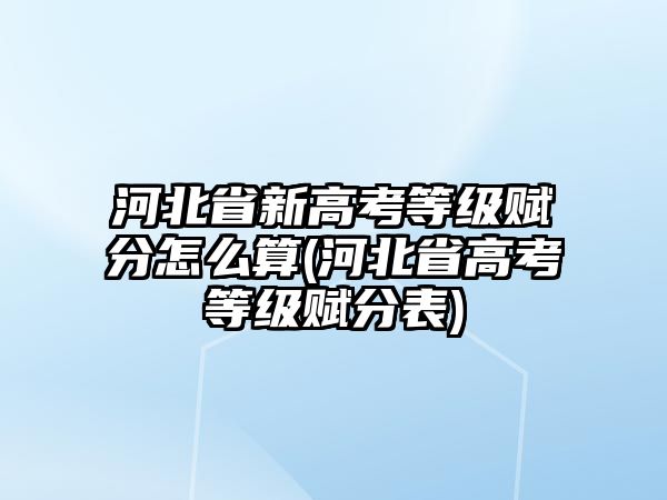 河北省新高考等級(jí)賦分怎么算(河北省高考等級(jí)賦分表)