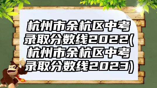 杭州市余杭區(qū)中考錄取分?jǐn)?shù)線2022(杭州市余杭區(qū)中考錄取分?jǐn)?shù)線2023)