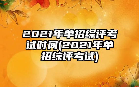 2021年單招綜評(píng)考試時(shí)間(2021年單招綜評(píng)考試)