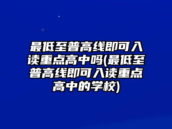 最低至普高線即可入讀重點(diǎn)高中嗎(最低至普高線即可入讀重點(diǎn)高中的學(xué)校)