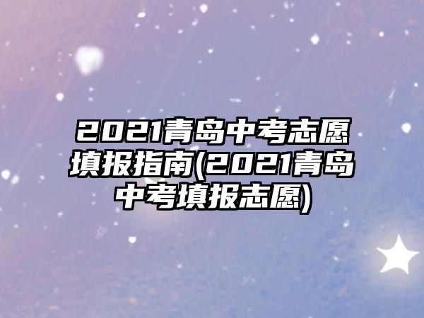 2021青島中考志愿填報指南(2021青島中考填報志愿)