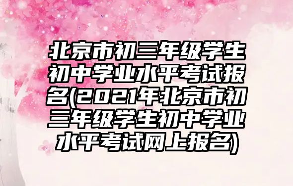 北京市初三年級學生初中學業(yè)水平考試報名(2021年北京市初三年級學生初中學業(yè)水平考試網(wǎng)上報名)