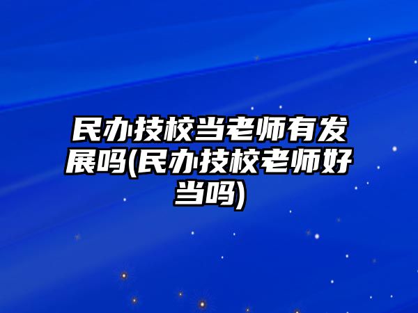 民辦技校當(dāng)老師有發(fā)展嗎(民辦技校老師好當(dāng)嗎)