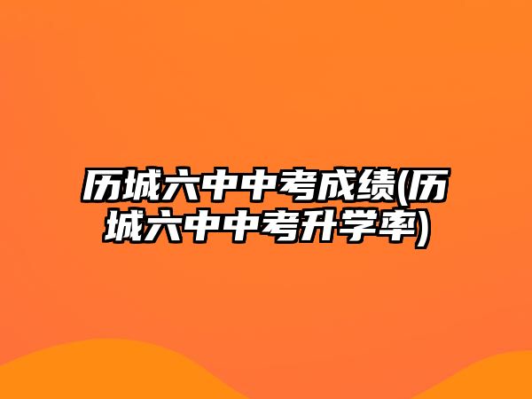 歷城六中中考成績(歷城六中中考升學率)