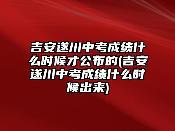 吉安遂川中考成績(jī)什么時(shí)候才公布的(吉安遂川中考成績(jī)什么時(shí)候出來(lái))