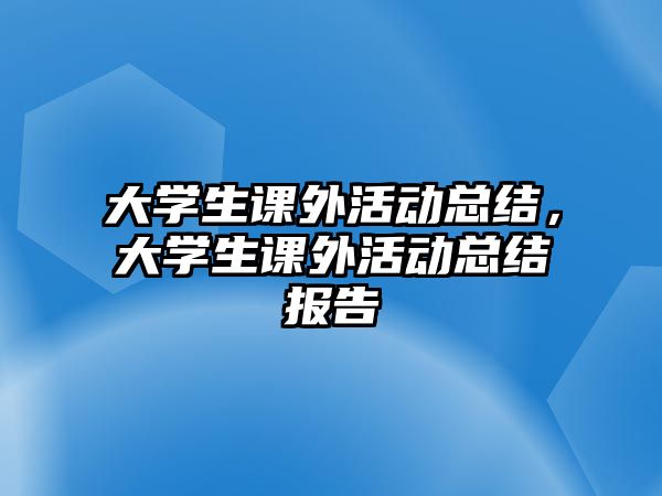 大學(xué)生課外活動(dòng)總結(jié)，大學(xué)生課外活動(dòng)總結(jié)報(bào)告