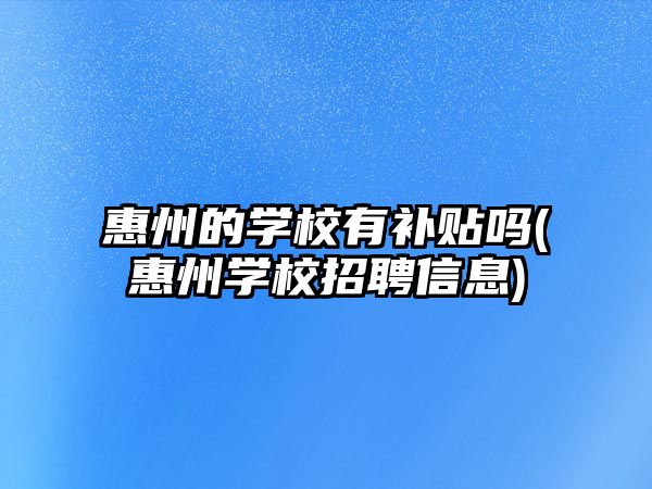 惠州的學(xué)校有補貼嗎(惠州學(xué)校招聘信息)