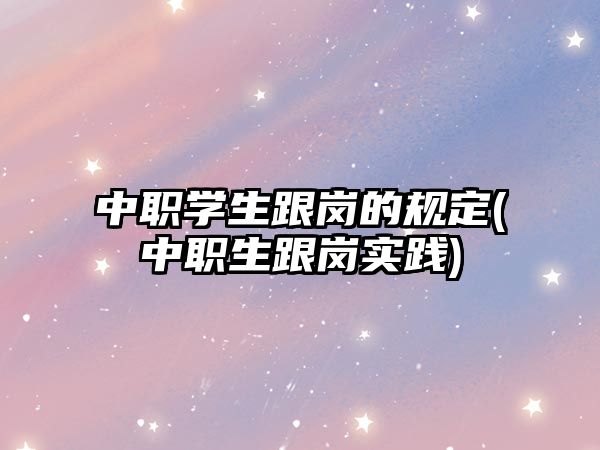 中職學(xué)生跟崗的規(guī)定(中職生跟崗實踐)