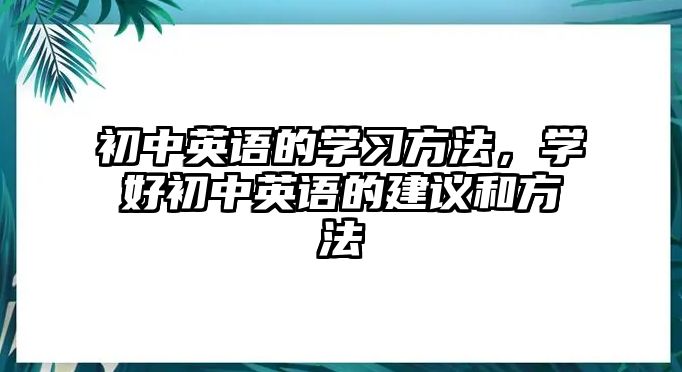 初中英語的學(xué)習(xí)方法，學(xué)好初中英語的建議和方法