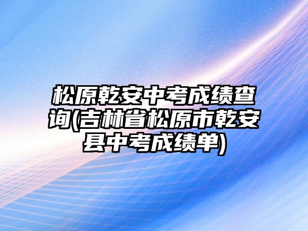 松原乾安中考成績(jī)查詢(xún)(吉林省松原市乾安縣中考成績(jī)單)