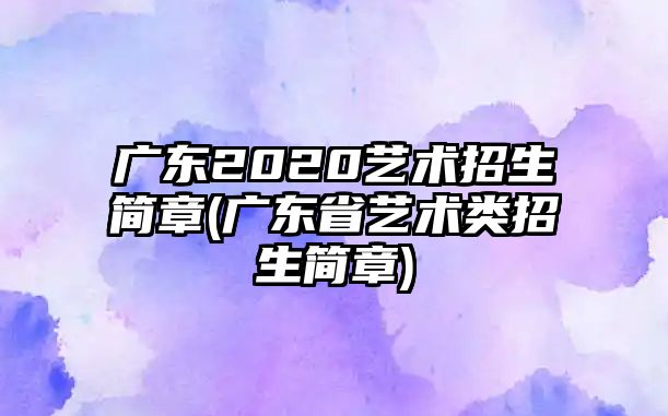 廣東2020藝術(shù)招生簡(jiǎn)章(廣東省藝術(shù)類招生簡(jiǎn)章)