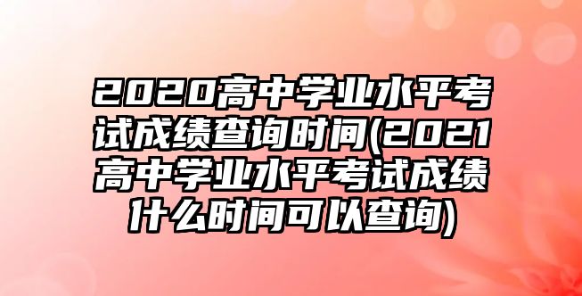 2020高中學(xué)業(yè)水平考試成績(jī)查詢時(shí)間(2021高中學(xué)業(yè)水平考試成績(jī)什么時(shí)間可以查詢)