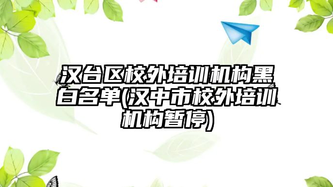 漢臺區(qū)校外培訓機構黑白名單(漢中市校外培訓機構暫停)