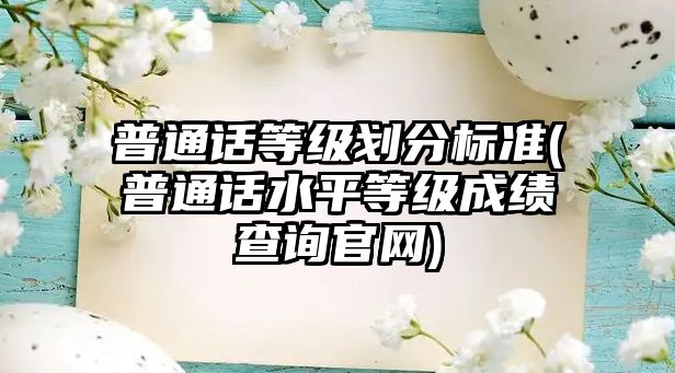 普通話等級(jí)劃分標(biāo)準(zhǔn)(普通話水平等級(jí)成績(jī)查詢官網(wǎng))