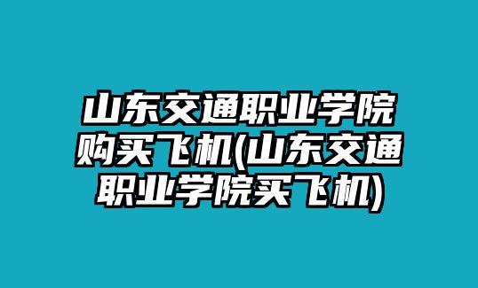 山東交通職業(yè)學(xué)院購買飛機(jī)(山東交通職業(yè)學(xué)院買飛機(jī))