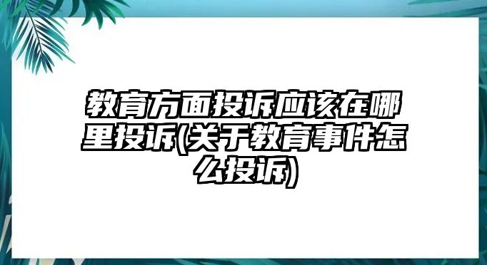 教育方面投訴應該在哪里投訴(關于教育事件怎么投訴)