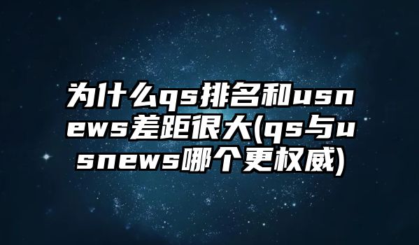 為什么qs排名和usnews差距很大(qs與usnews哪個更權威)