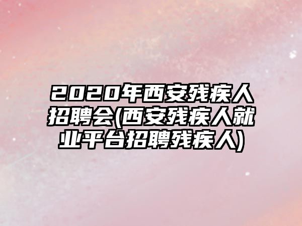 2020年西安殘疾人招聘會(西安殘疾人就業(yè)平臺招聘殘疾人)