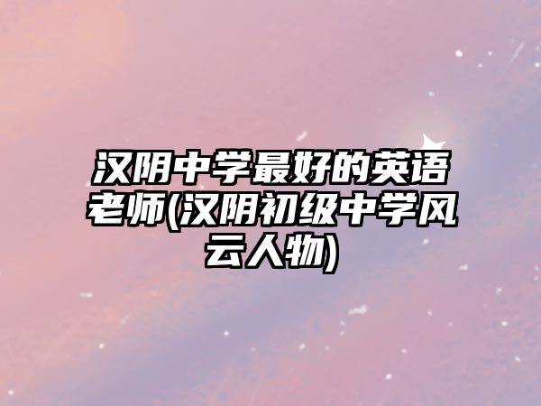 漢陰中學(xué)最好的英語老師(漢陰初級中學(xué)風(fēng)云人物)