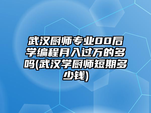 武漢廚師專業(yè)00后學(xué)編程月入過(guò)萬(wàn)的多嗎(武漢學(xué)廚師短期多少錢)