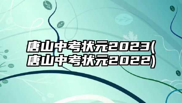 唐山中考狀元2023(唐山中考狀元2022)