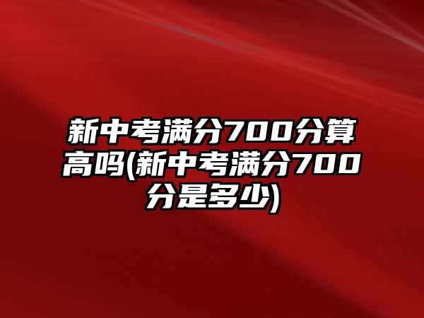 新中考滿(mǎn)分700分算高嗎(新中考滿(mǎn)分700分是多少)