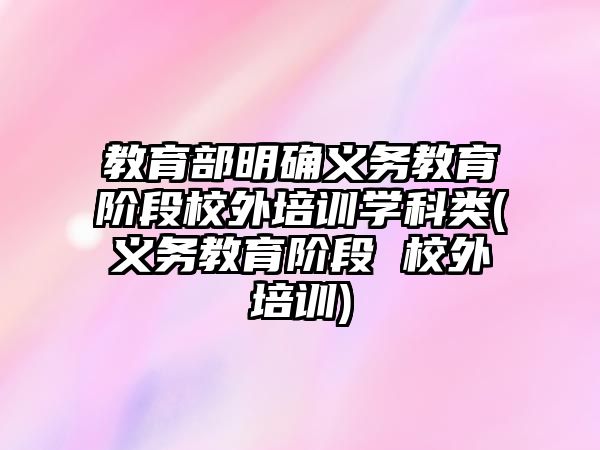 教育部明確義務(wù)教育階段校外培訓(xùn)學(xué)科類(義務(wù)教育階段 校外培訓(xùn))