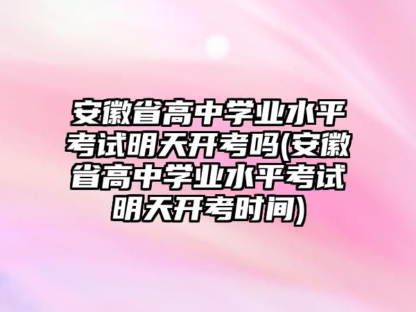 安徽省高中學業(yè)水平考試明天開考嗎(安徽省高中學業(yè)水平考試明天開考時間)