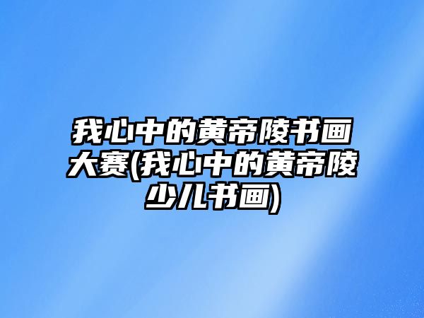 我心中的黃帝陵書畫大賽(我心中的黃帝陵少兒書畫)